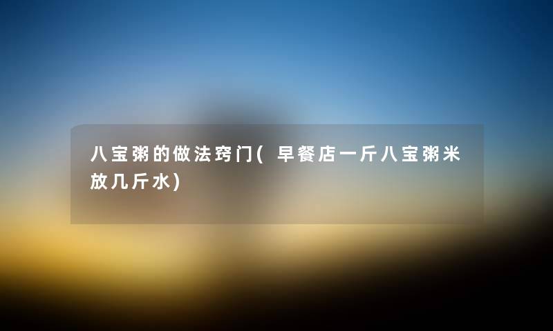 八宝粥的做法窍门(早餐店一斤八宝粥米放几斤水) 八宝粥的做法窍门(早餐店一斤八宝粥米放几斤水)