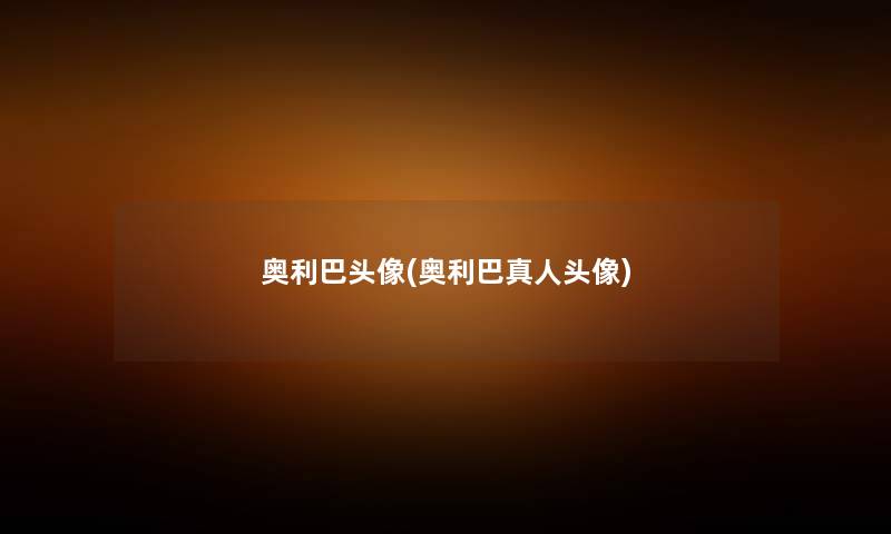 奥利巴头像(奥利巴真人头像) 奥利巴头像(奥利巴真人头像)