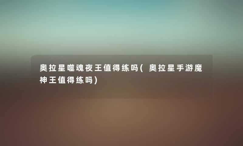 奥拉星噬魂夜王练吗(奥拉星手游魔神王练吗) 奥拉星噬魂夜王练吗(奥拉星手游魔神王练吗)