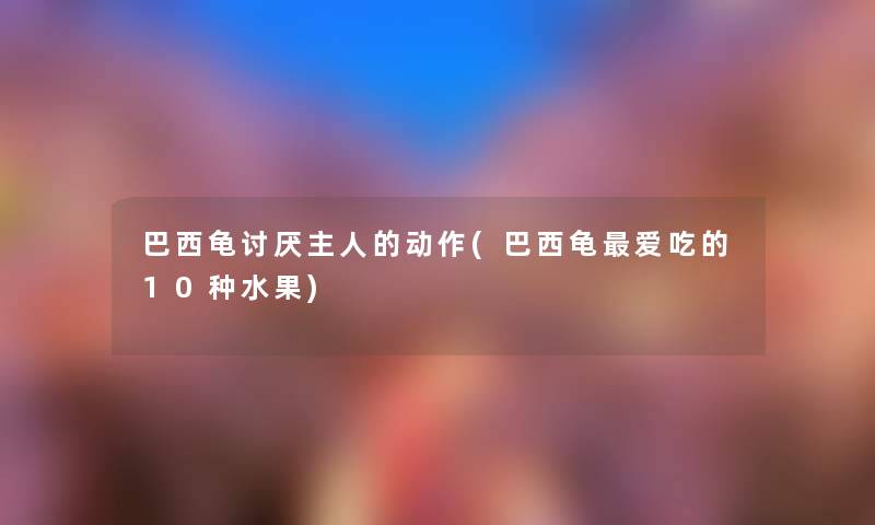 巴西龟讨厌主人的动作(巴西龟爱吃的10种水果) 巴西龟讨厌主人的动作(巴西龟爱吃的10种水果)