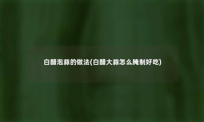 白醋泡蒜的做法(白醋大蒜怎么腌制好吃) 白醋泡蒜的做法(白醋大蒜怎么腌制好吃)