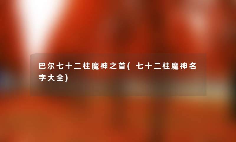 巴尔七十二柱魔神之首(七十二柱魔神名字大全) 巴尔七十二柱魔神之首(七十二柱魔神名字大全)