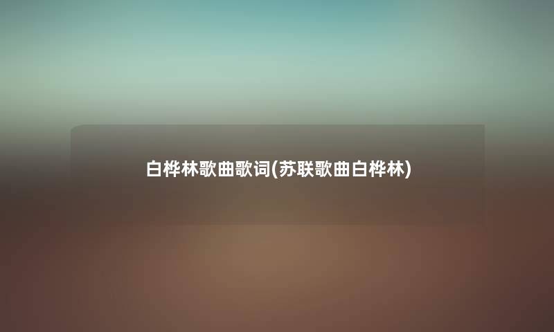 白桦林歌曲歌词(苏联歌曲白桦林) 白桦林歌曲歌词(苏联歌曲白桦林)