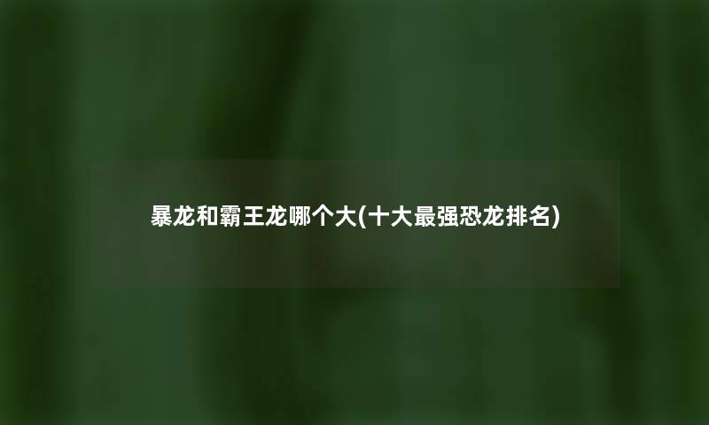 暴龙和霸王龙哪个大(一些强恐龙推荐)