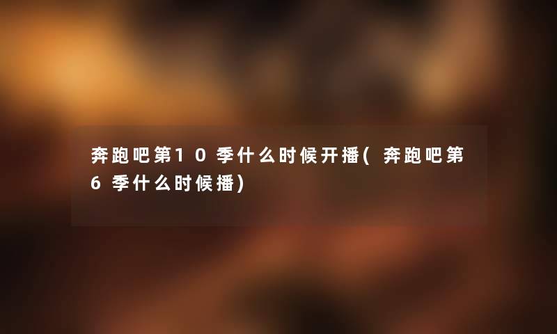 奔跑吧第10季什么时候开播(奔跑吧第6季什么时候播) 奔跑吧第10季什么时候开播(奔跑吧第6季什么时候播)