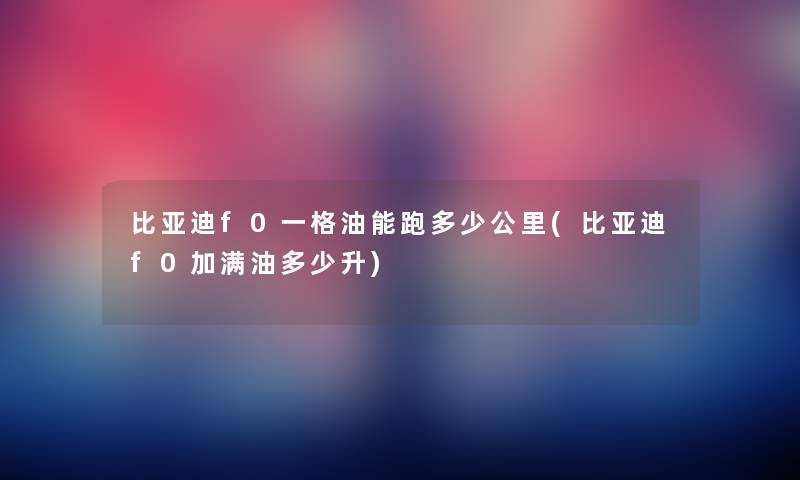 比亚迪f0一格油能跑多少公里(比亚迪f0加满油多少升) 比亚迪f0一格油能跑多少公里(比亚迪f0加满油多少升)