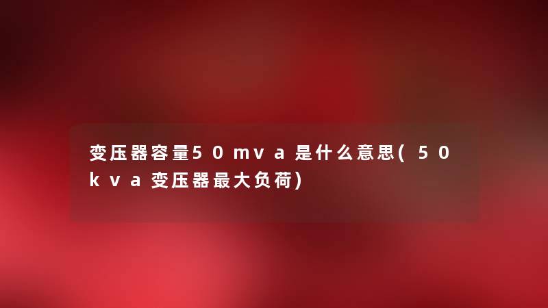 变压器容量50mva是什么意思(50kva变压器大负荷) 变压器容量50mva是什么意思(50kva变压器大负荷)