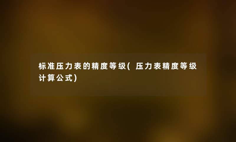 标准压力表的精度等级(压力表精度等级计算公式) 标准压力表的精度等级(压力表精度等级计算公式)