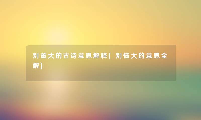 别董大的古诗意思解释(别懂大的意思全解) 别董大的古诗意思解释(别懂大的意思全解)