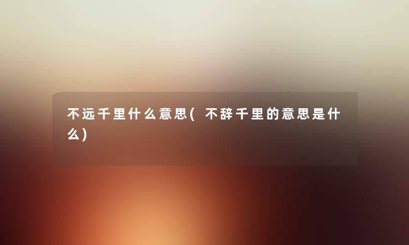 不远千里什么意思(不辞千里的意思是什么) 不远千里什么意思(不辞千里的意思是什么)