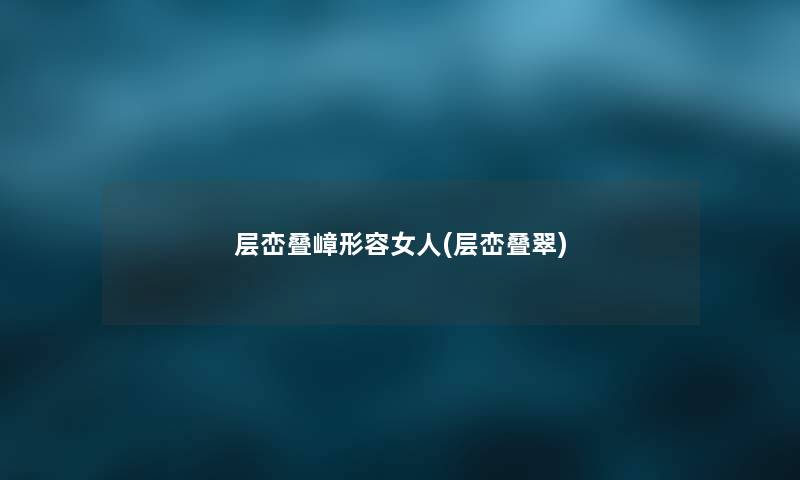 层峦叠嶂形容女人(层峦叠翠) 层峦叠嶂形容女人(层峦叠翠)