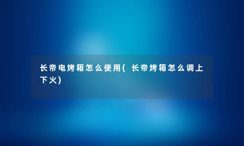 长帝电烤箱怎么使用(长帝烤箱怎么调上下火) 长帝电烤箱怎么使用(长帝烤箱怎么调上下火)