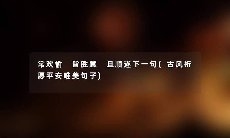 常欢愉 皆胜意 且顺遂下一句(古风祈愿平安唯美句子) 常欢愉 皆胜意 且顺遂下一句(古风祈愿平安唯美句子)