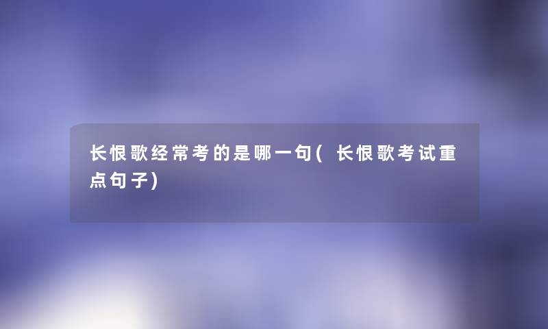长恨歌经常考的是哪一句(长恨歌考试重点句子) 长恨歌经常考的是哪一句(长恨歌考试重点句子)
