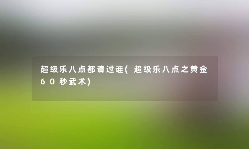 超级乐八点都请过谁(超级乐八点之黄金60秒武术) 超级乐八点都请过谁(超级乐八点之黄金60秒武术)