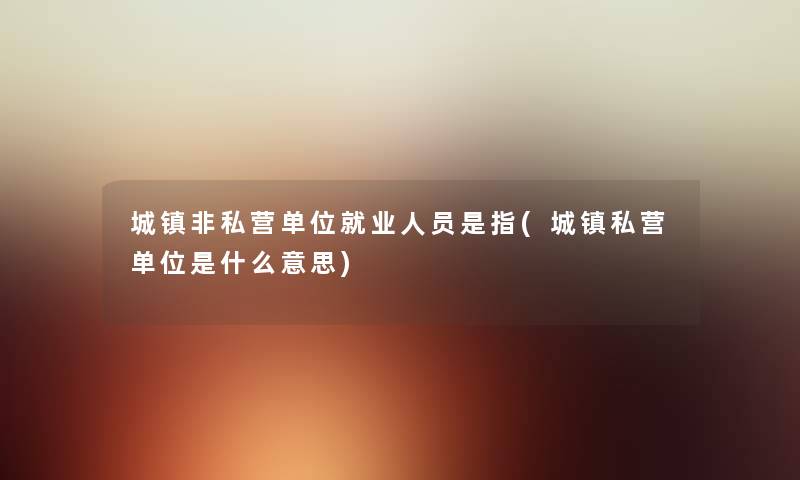 城镇非私营单位就业人员是指(城镇私营单位是什么意思) 城镇非私营单位就业人员是指(城镇私营单位是什么意思)