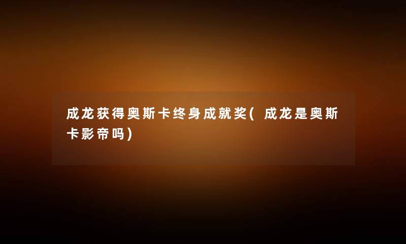 成龙获得奥斯卡终身成就奖(成龙是奥斯卡影帝吗) 成龙获得奥斯卡终身成就奖(成龙是奥斯卡影帝吗)