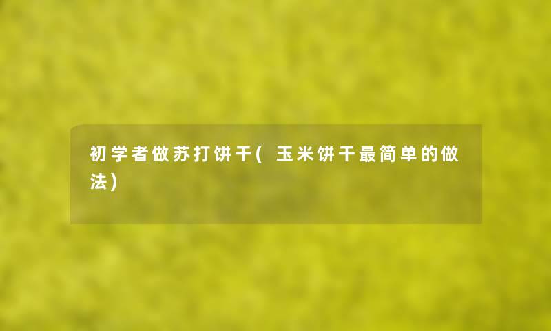 初学者做苏打饼干(玉米饼干简单的做法) 初学者做苏打饼干(玉米饼干简单的做法)