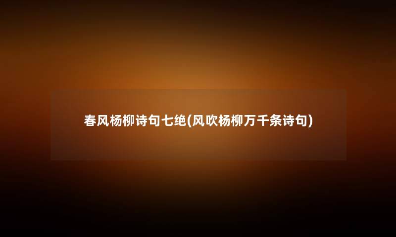 春风杨柳诗句七绝(风吹杨柳万千条诗句) 春风杨柳诗句七绝(风吹杨柳万千条诗句)