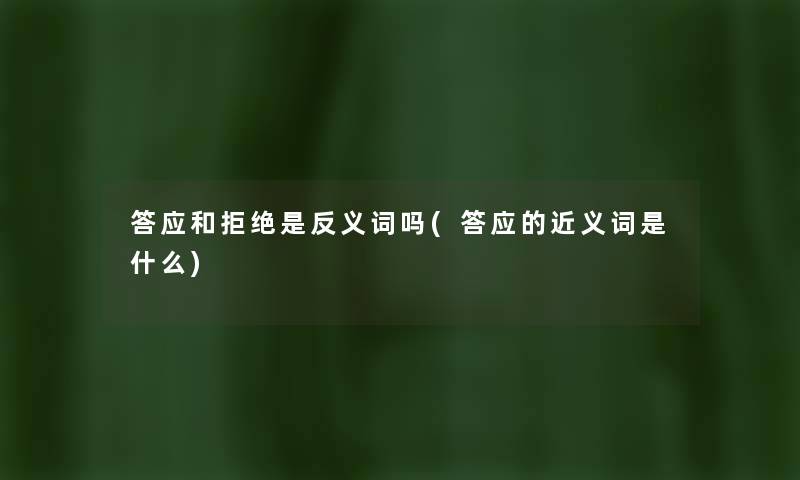 答应和拒绝是反义词吗(答应的近义词是什么) 答应和拒绝是反义词吗(答应的近义词是什么)