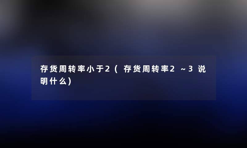 存货周转率小于2(存货周转率2~3说明什么) 存货周转率小于2(存货周转率2~3说明什么)