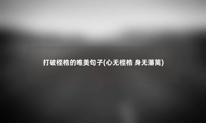 打破桎梏的唯美句子(心无桎梏 身无藩篱) 打破桎梏的唯美句子(心无桎梏 身无藩篱)