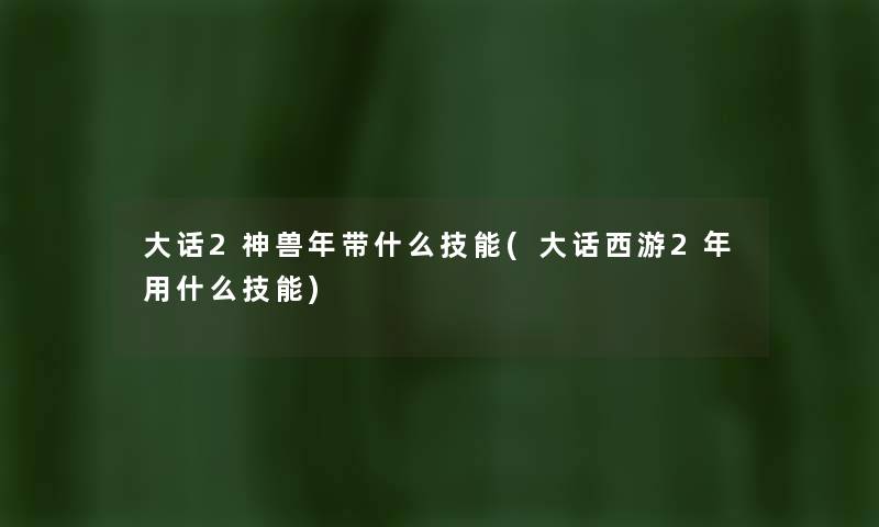 大话2神兽年带什么技能(大话西游2年用什么技能) 大话2神兽年带什么技能(大话西游2年用什么技能)