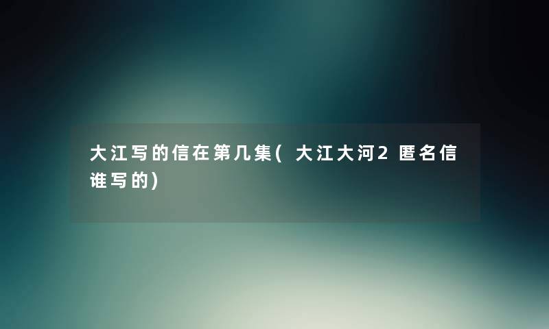大江写的信在第几集(大江大河2匿名信谁写的) 大江写的信在第几集(大江大河2匿名信谁写的)