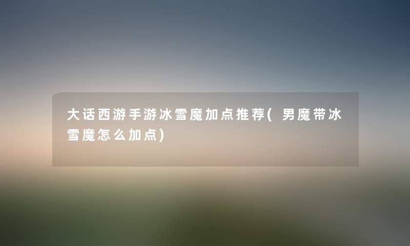 大话西游手游冰雪魔加点推荐(男魔带冰雪魔怎么加点) 大话西游手游冰雪魔加点推荐(男魔带冰雪魔怎么加点)