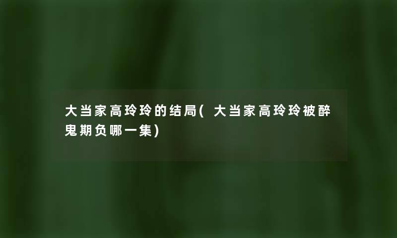 大当家高玲玲的结局(大当家高玲玲被醉鬼期负哪一集) 大当家高玲玲的结局(大当家高玲玲被醉鬼期负哪一集)