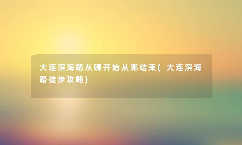 大连滨海路从哪开始从哪结束(大连滨海路徒步攻略) 大连滨海路从哪开始从哪结束(大连滨海路徒步攻略)
