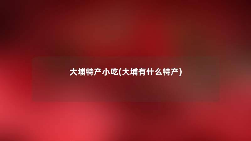 大埔特产小吃(大埔有什么特产) 大埔特产小吃(大埔有什么特产)