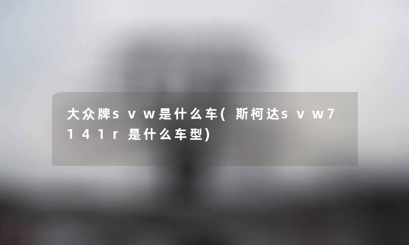 大众牌svw是什么车(斯柯达svw7141r是什么车型) 大众牌svw是什么车(斯柯达svw7141r是什么车型)