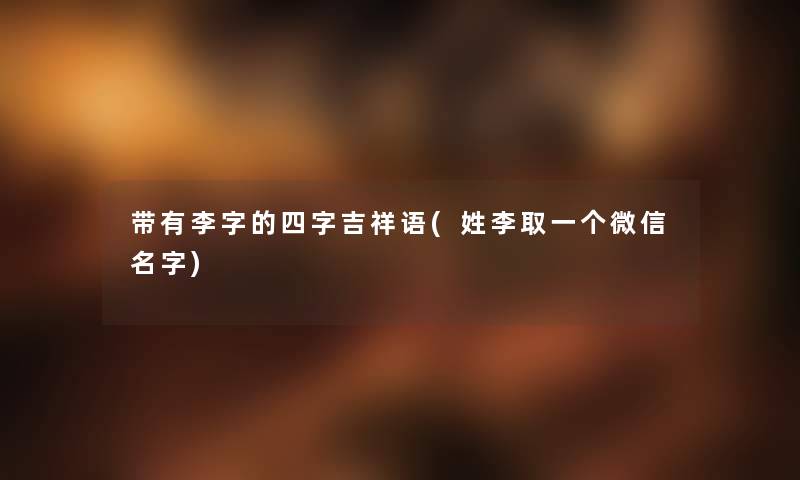 带有李字的四字吉祥语(姓李取一个微信名字) 带有李字的四字吉祥语(姓李取一个微信名字)