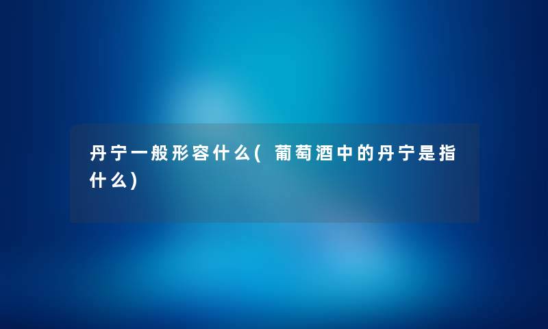 丹宁一般形容什么(葡萄酒中的丹宁是指什么) 丹宁一般形容什么(葡萄酒中的丹宁是指什么)