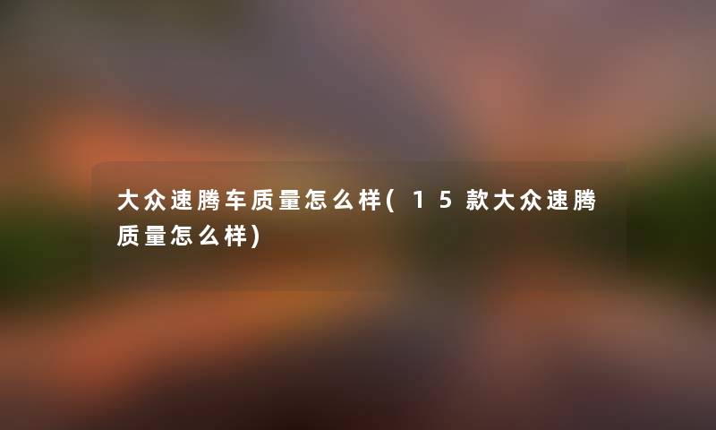 大众速腾车质量怎么样(15款大众速腾质量怎么样) 大众速腾车质量怎么样(15款大众速腾质量怎么样)
