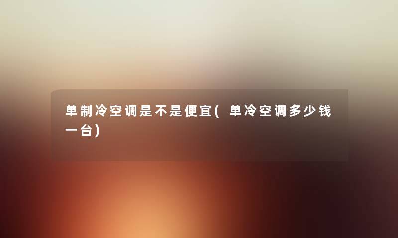 单制冷空调是不是便宜(单冷空调多少钱一台) 单制冷空调是不是便宜(单冷空调多少钱一台)