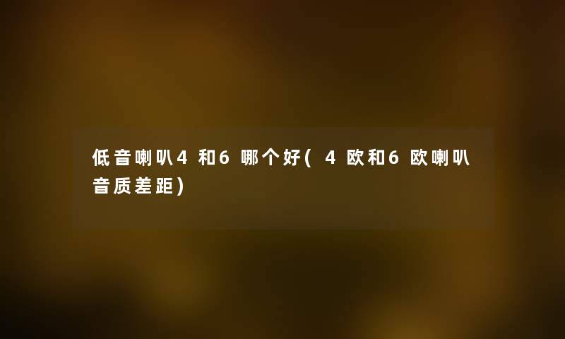 低音喇叭4和6哪个好(4欧和6欧喇叭音质差距) 低音喇叭4和6哪个好(4欧和6欧喇叭音质差距)