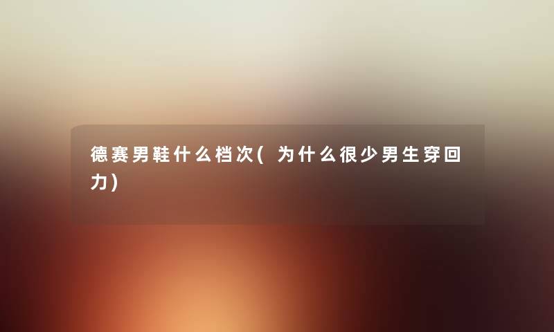 德赛男鞋什么档次(为什么很少男生穿回力) 德赛男鞋什么档次(为什么很少男生穿回力)