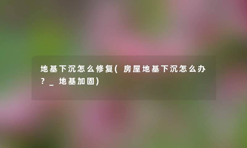 地基下沉怎么修复(房屋地基下沉怎么办?_地基加固) 地基下沉怎么修复(房屋地基下沉怎么办?_地基加固)