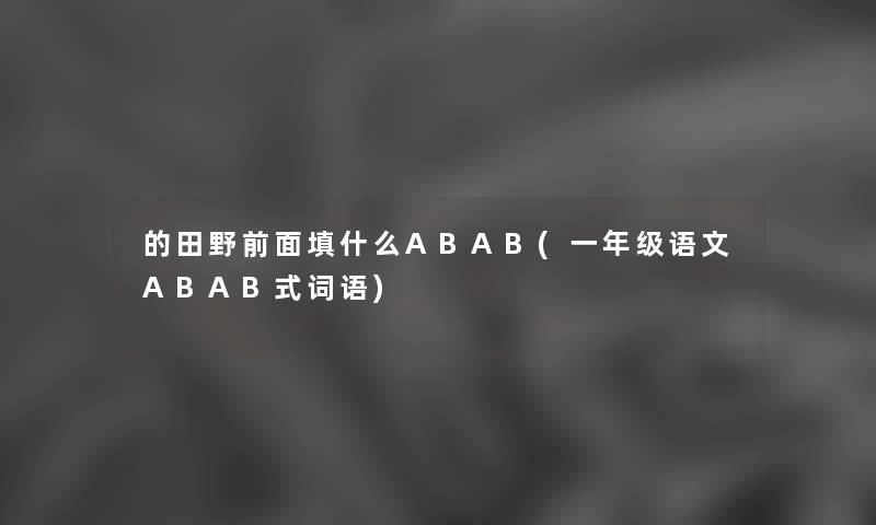 的田野前面填什么ABAB(一年级语文ABAB式词语) 的田野前面填什么ABAB(一年级语文ABAB式词语)