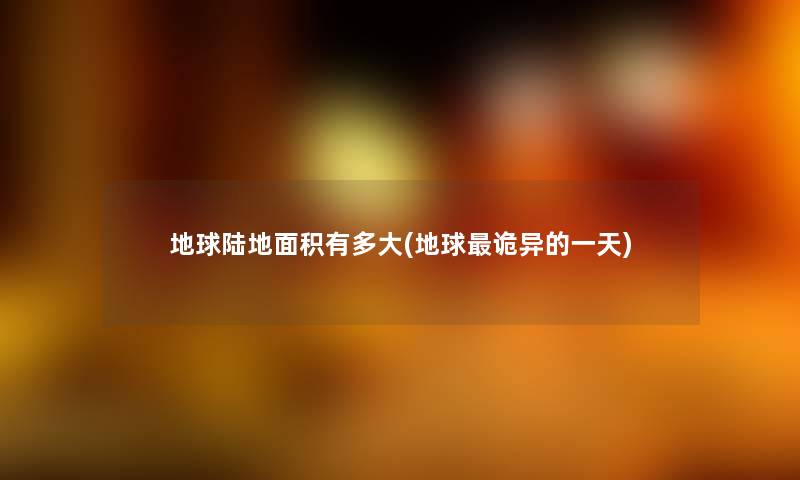 地球陆地面积有多大(地球诡异的一天) 地球陆地面积有多大(地球诡异的一天)