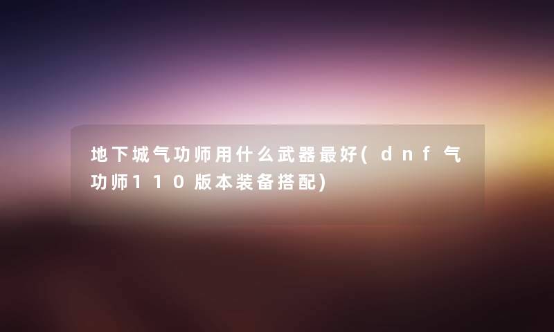 地下城气功师用什么武器好(dnf气功师110版本装备搭配)