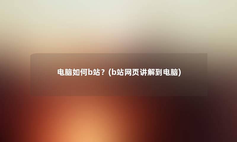 电脑如何b站?(b站网页讲解到电脑) 电脑如何b站?(b站网页讲解到电脑)