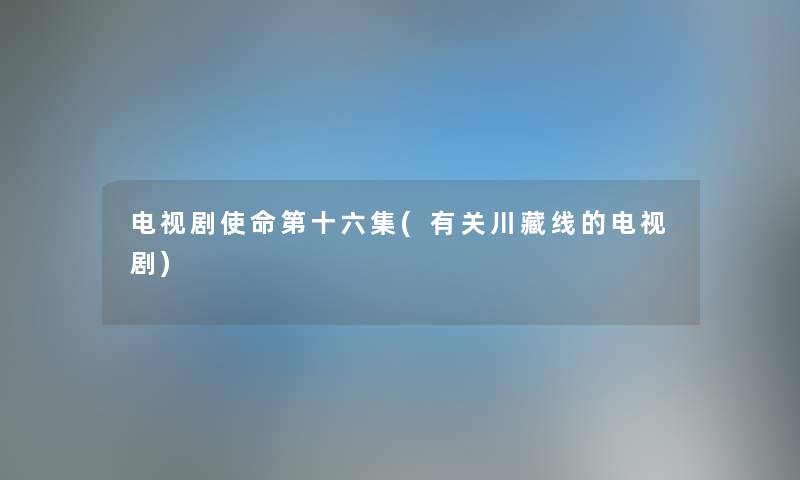 电视剧使命第十六集(有关川藏线的电视剧) 电视剧使命第十六集(有关川藏线的电视剧)