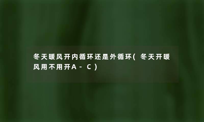 冬天暖风开内循环还是外循环(冬天开暖风用不用开A-C) 冬天暖风开内循环还是外循环(冬天开暖风用不用开A-C)