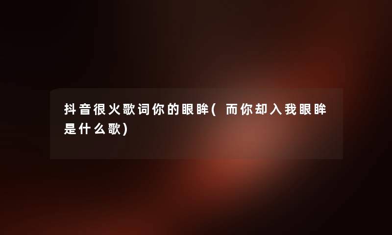 抖音很火歌词你的眼眸(而你却入我眼眸是什么歌) 抖音很火歌词你的眼眸(而你却入我眼眸是什么歌)