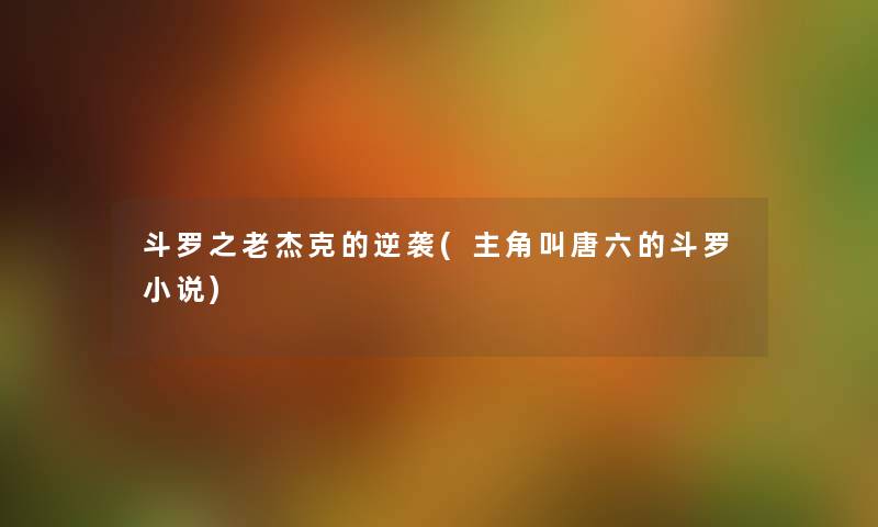 斗罗之老杰克的逆袭(主角叫唐六的斗罗小说) 斗罗之老杰克的逆袭(主角叫唐六的斗罗小说)