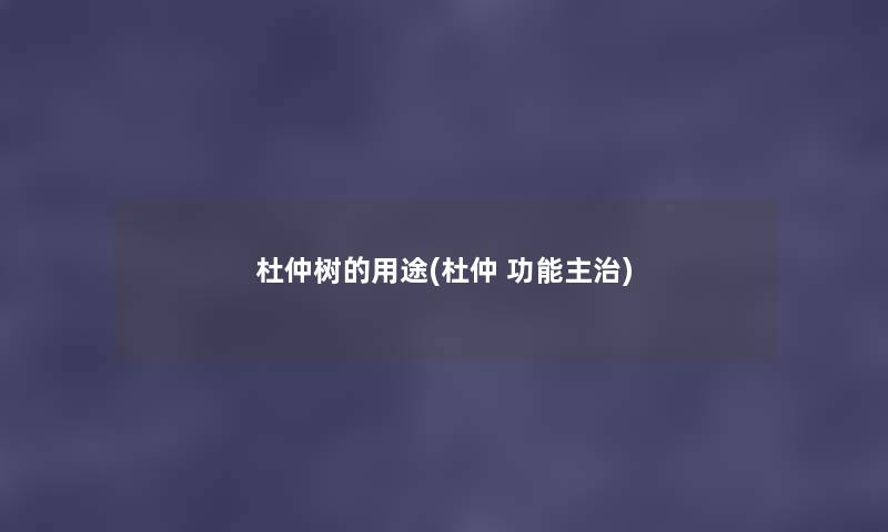 杜仲树的用途(杜仲 功能主治) 杜仲树的用途(杜仲 功能主治)