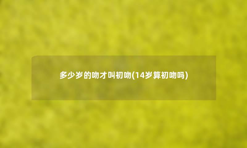 多少岁的吻才叫初吻(14岁算初吻吗) 多少岁的吻才叫初吻(14岁算初吻吗)